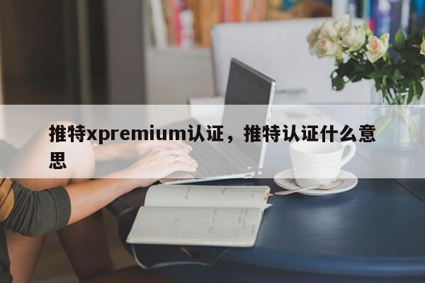 推特xpremium认证,推特认证什么意思