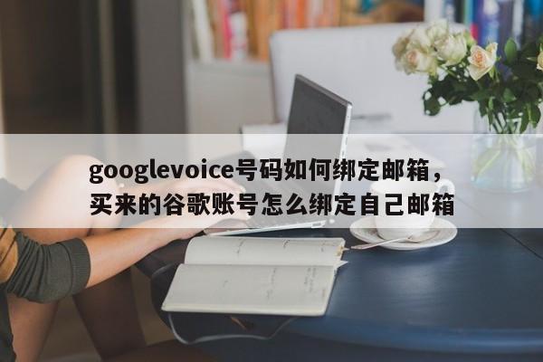 googlevoice号码如何绑定邮箱,买来的谷歌账号怎么绑定自己邮箱