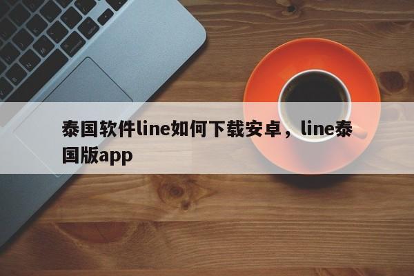 泰国软件line如何下载安卓,line泰国版app