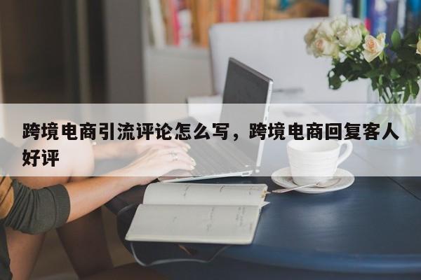 跨境电商引流评论怎么写，跨境电商回复客人好评