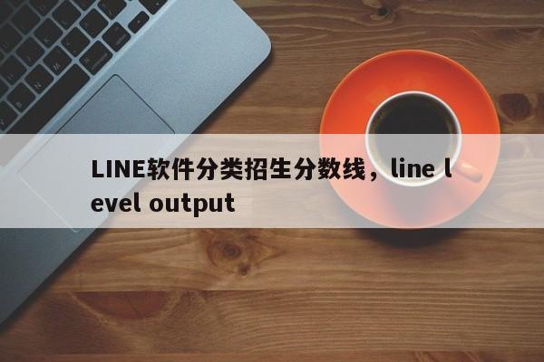 LINE软件分类招生分数线,line level output