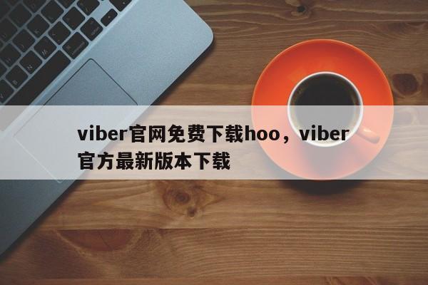 viber官网免费下载hoo,viber官方最新版本下载