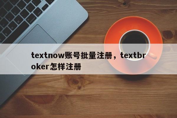 textnow账号批量注册,textbroker怎样注册