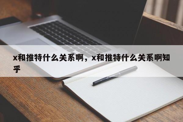 x和推特什么关系啊,x和推特什么关系啊知乎