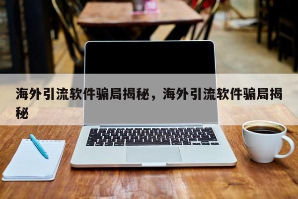 海外引流软件骗局揭秘,海外引流软件骗局揭秘