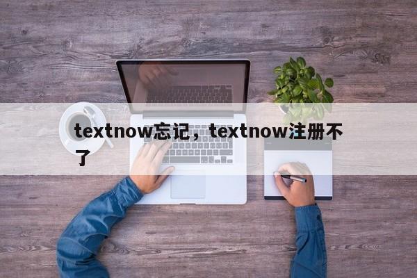 textnow忘记，textnow注册不了