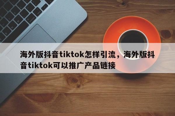 海外版抖音tiktok怎样引流，海外版抖音tiktok可以推广产品链接