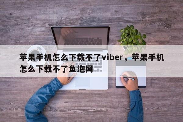 苹果手机怎么下载不了viber,苹果手机怎么下载不了鱼泡网