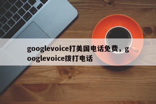 googlevoice打美国电话免费,googlevoice拨打电话
