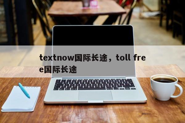 textnow国际长途,toll free国际长途