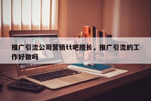推广引流公司营销tt吧擅长,推广引流的工作好做吗