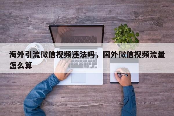 海外引流微信视频违法吗,国外微信视频流量怎么算