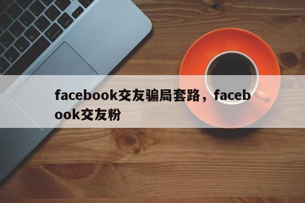 facebook交友骗局套路,facebook交友粉