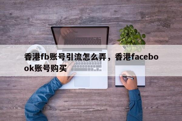 香港fb账号引流怎么弄，香港facebook账号购买