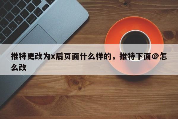 推特更改为x后页面什么样的，推特下面@怎么改