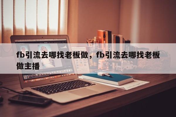 fb引流去哪找老板做，fb引流去哪找老板做主播