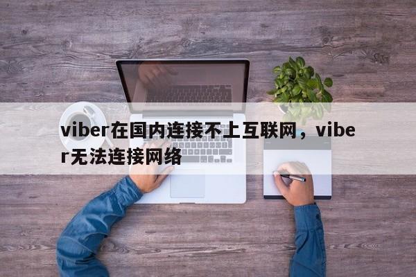 viber在国内连接不上互联网,viber无法连接网络
