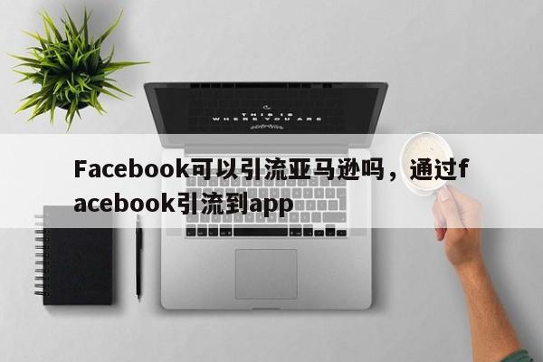 Facebook可以引流亚马逊吗,通过facebook引流到app