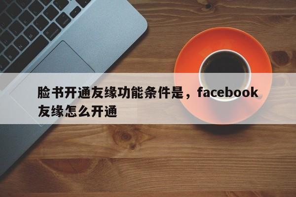 脸书开通友缘功能条件是,facebook友缘怎么开通
