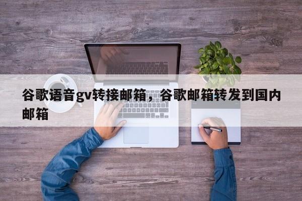 谷歌语音gv转接邮箱,谷歌邮箱转发到国内邮箱