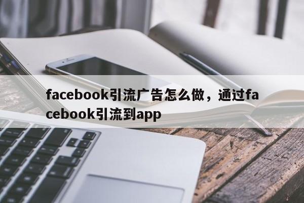 facebook引流广告怎么做,通过facebook引流到app