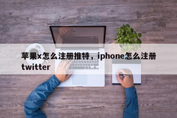 苹果x怎么注册推特,iphone怎么注册twitter