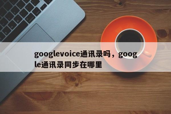 googlevoice通讯录吗,google通讯录同步在哪里