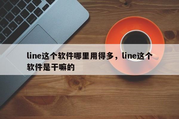 line这个软件哪里用得多，line这个软件是干嘛的