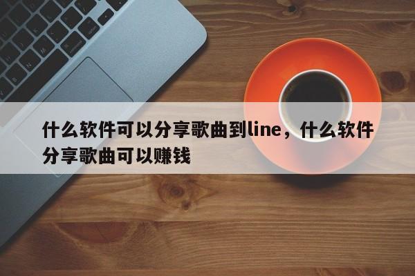什么软件可以分享歌曲到line,什么软件分享歌曲可以赚钱