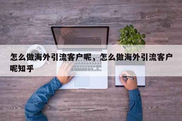 怎么做海外引流客户呢,怎么做海外引流客户呢知乎