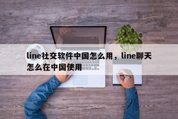 line社交软件中国怎么用,line聊天怎么在中国使用