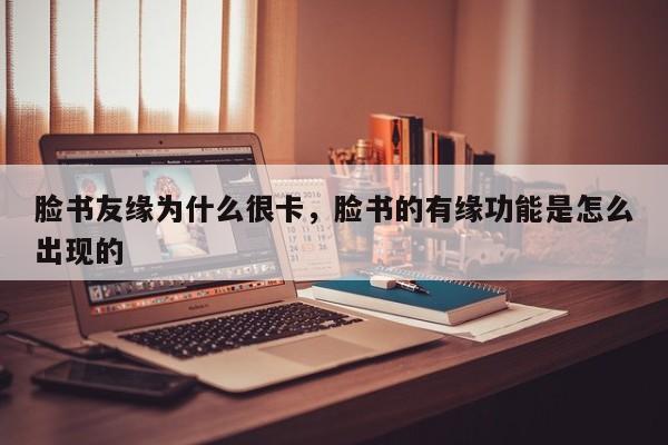 脸书友缘为什么很卡,脸书的有缘功能是怎么出现的
