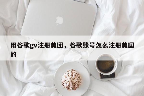 用谷歌gv注册美团,谷歌账号怎么注册美国的