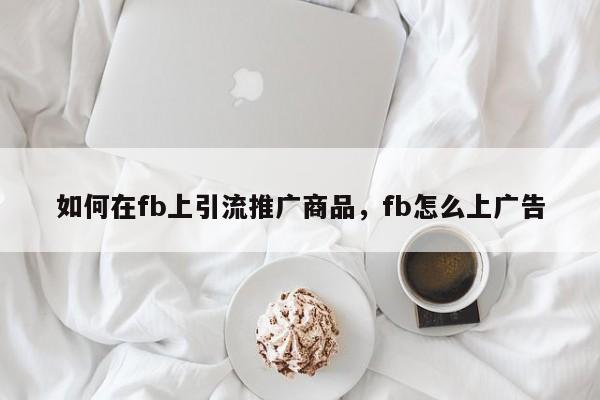 如何在fb上引流推广商品,fb怎么上广告