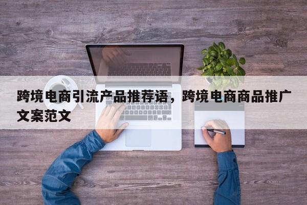 跨境电商引流产品推荐语，跨境电商商品推广文案范文