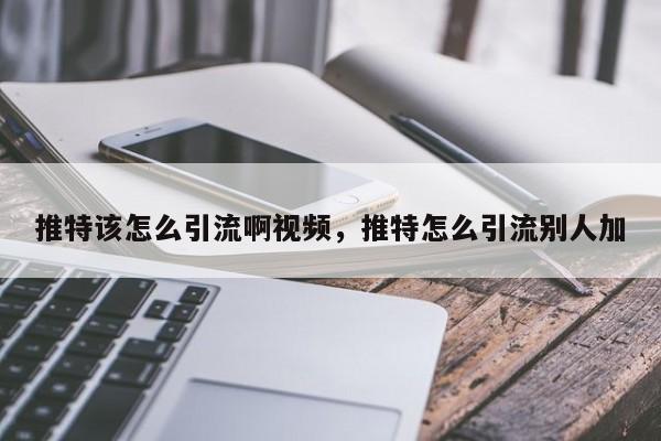 推特该怎么引流啊视频，推特怎么引流别人加