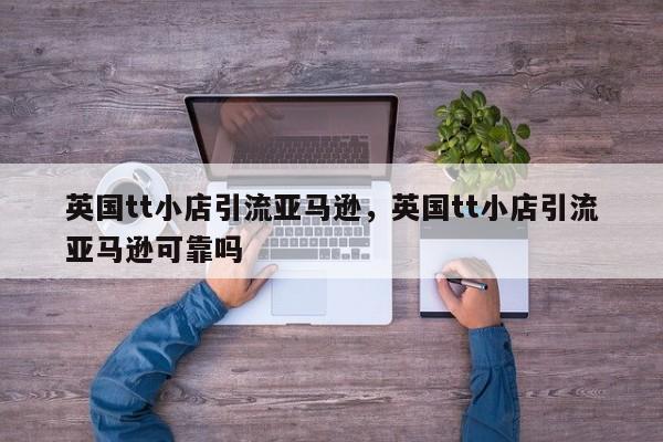 英国tt小店引流亚马逊,英国tt小店引流亚马逊可靠吗