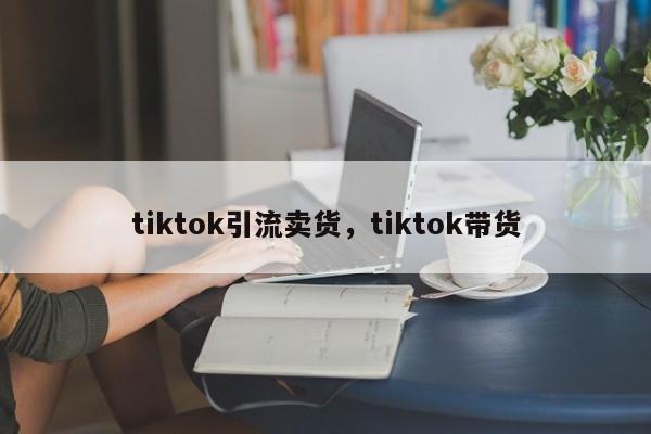 tiktok引流卖货,tiktok带货
