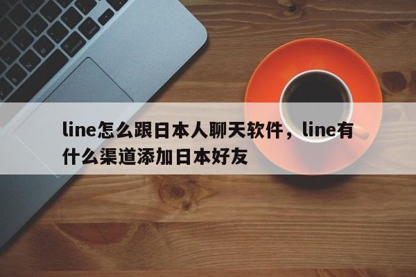 line怎么跟日本人聊天软件,line有什么渠道添加日本好友