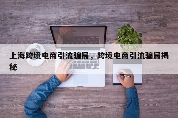 上海跨境电商引流骗局，跨境电商引流骗局揭秘
