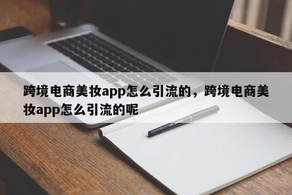 跨境电商美妆app怎么引流的，跨境电商美妆app怎么引流的呢