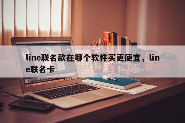 line联名款在哪个软件买更便宜,line联名卡