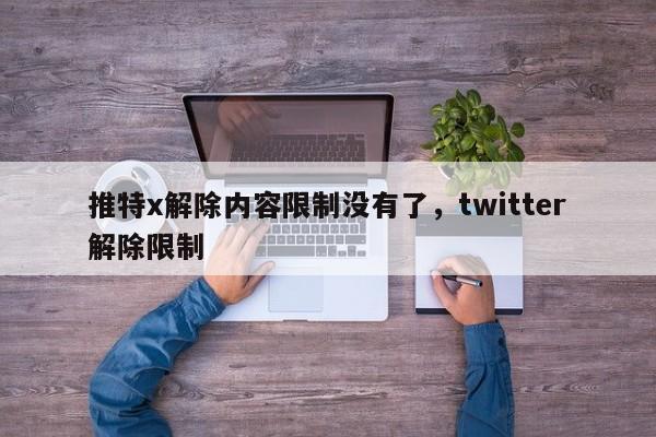 推特x解除内容限制没有了,twitter解除限制