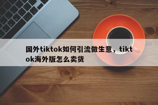 国外tiktok如何引流做生意,tiktok海外版怎么卖货