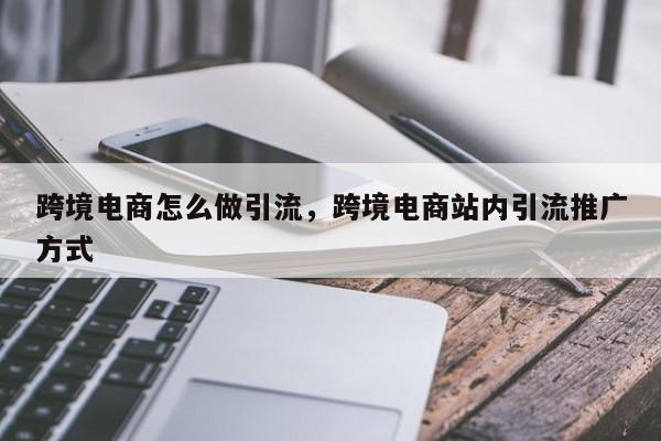 跨境电商怎么做引流，跨境电商站内引流推广方式
