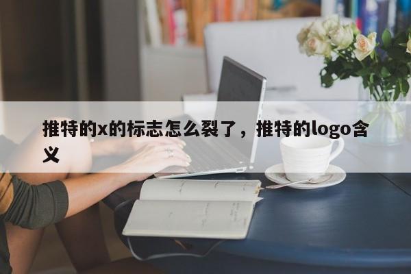 推特的x的标志怎么裂了，推特的logo含义