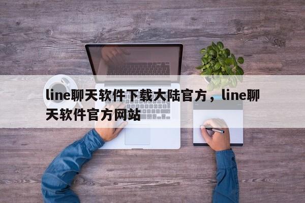 line聊天软件下载大陆官方,line聊天软件官方网站