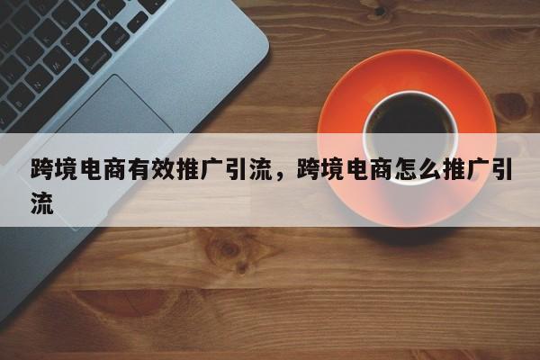 跨境电商有效推广引流,跨境电商怎么推广引流