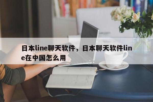 日本line聊天软件,日本聊天软件line在中国怎么用