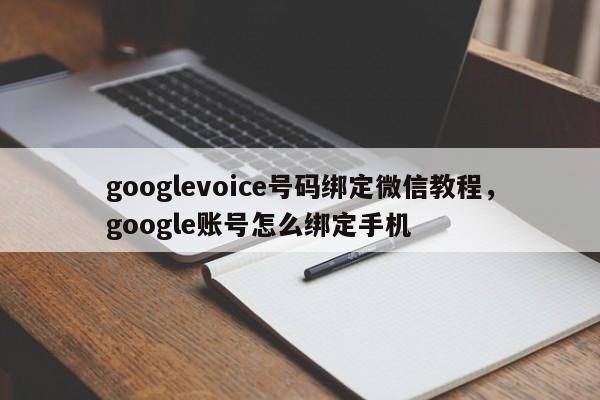 googlevoice号码绑定微信教程,google账号怎么绑定手机